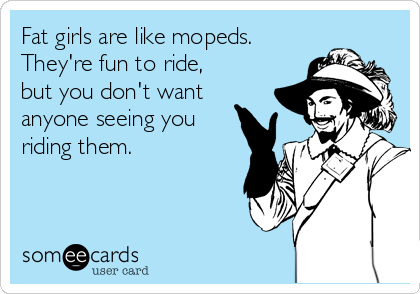 fat-girls-are-like-mopeds-theyre-fun-to-ride-but-you-dont-want-anyone-seeing-you-riding-them-9...png