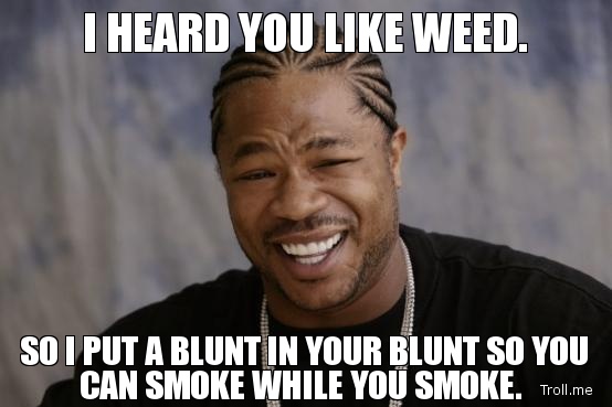 HEARD YOU LIKE WEED_, SO I PUT A BLUNT IN YOUR BLUNT SO YOU CAN ___.jpg