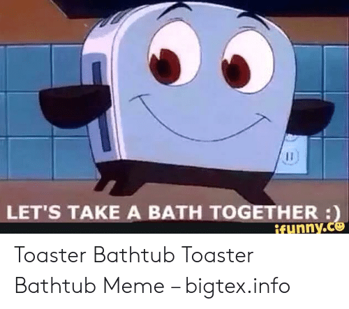 lets-take-a-bath-together-ifunny-c-toaster-bathtub-toaster-bathtub-53392912.png