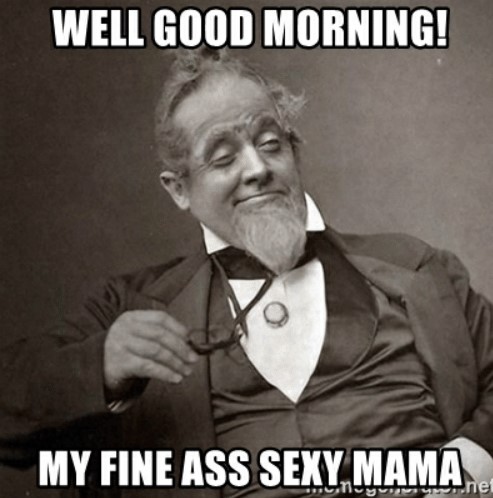 well-good-morning-my-fine-ass-sexy.jpg